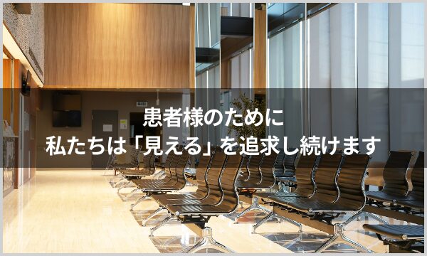 患者様のために私たちは「見える」追求し続けます
